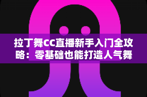 拉丁舞CC直播新手入门全攻略:零基础也能打造人气舞蹈直播间 拉丁舞CC直播新手入门全攻略:零基础也能打造人气舞蹈直播间