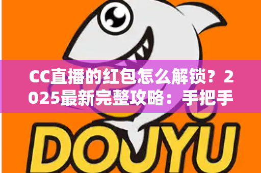 CC直播的红包怎么解锁？2025最新完整攻略：手把手教你轻松解锁每一份直播福利
