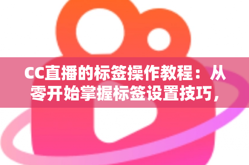 CC直播的标签操作教程:从零开始掌握标签设置技巧,让直播间人气快速提升 CC直播的标签操作教程:从零开始掌握标签设置技巧,让直播间人气快速提升