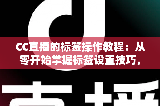 CC直播的标签操作教程:从零开始掌握标签设置技巧,让直播间人气快速提升 CC直播的标签操作教程:从零开始掌握标签设置技巧,让直播间人气快速提升