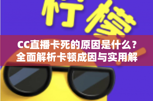 CC直播卡死的原因是什么?全面解析卡顿成因与实用解决指南 CC直播卡死的原因是什么?全面解析卡顿成因与实用解决指南