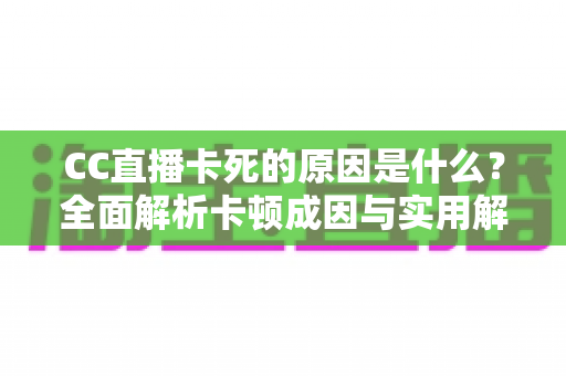 CC直播卡死的原因是什么?全面解析卡顿成因与实用解决指南 CC直播卡死的原因是什么?全面解析卡顿成因与实用解决指南