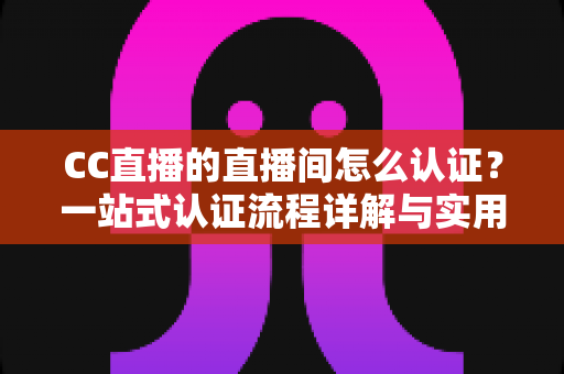 CC直播的直播间怎么认证？一站式认证流程详解与实用指南