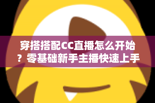 穿搭搭配CC直播怎么开始？零基础新手主播快速上手全攻略