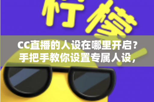 CC直播的人设在哪里开启?手把手教你设置专属人设,快速打造高辨识度直播间 CC直播的人设在哪里开启?手把手教你设置专属人设,快速打造高辨识度直播间