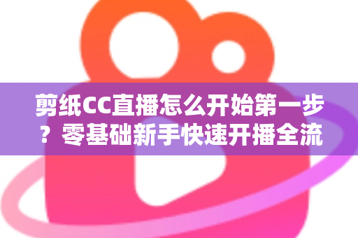 剪纸CC直播怎么开始第一步?零基础新手快速开播全流程指南 剪纸CC直播怎么开始第一步?零基础新手快速开播全流程指南