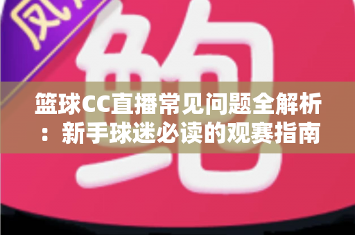 篮球CC直播常见问题全解析：新手球迷必读的观赛指南与实用解决方案