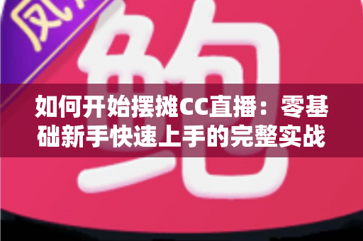 如何开始摆摊CC直播:零基础新手快速上手的完整实战指南 如何开始摆摊CC直播:零基础新手快速上手的完整实战指南