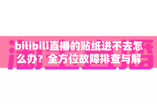 bilibili直播的贴纸进不去怎么办?全方位故障排查与解决攻略 bilibili直播的贴纸进不去怎么办?全方位故障排查与解决攻略