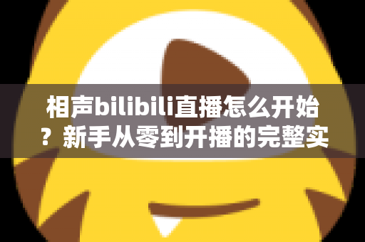 相声bilibili直播怎么开始?新手从零到开播的完整实战指南 相声bilibili直播怎么开始?新手从零到开播的完整实战指南