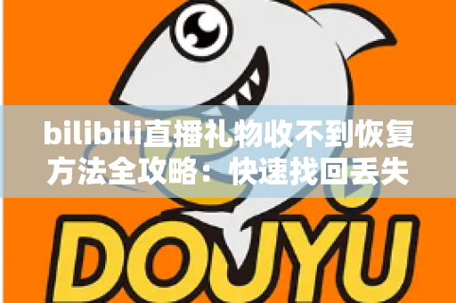 bilibili直播礼物收不到恢复方法全攻略：快速找回丢失礼物的实用指南