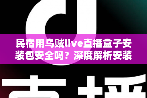 民宿用乌贼live直播盒子安装包安全吗？深度解析安装包安全性、隐私风险与合规使用全指南