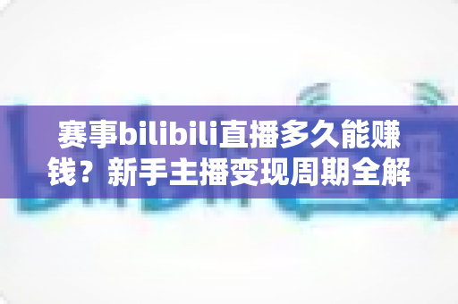 赛事bilibili直播多久能赚钱?新手主播变现周期全解析与实战指南 赛事bilibili直播多久能赚钱?新手主播变现周期全解析与实战指南