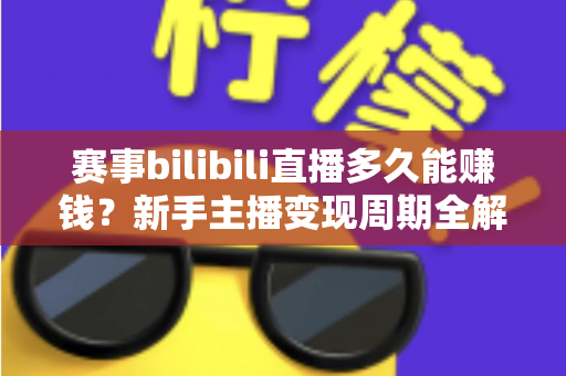 赛事bilibili直播多久能赚钱？新手主播变现周期全解析与实战指南
