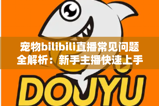 宠物bilibili直播常见问题全解析:新手主播快速上手的运营指南与实用技巧 宠物bilibili直播常见问题全解析:新手主播快速上手的运营指南与实用技巧