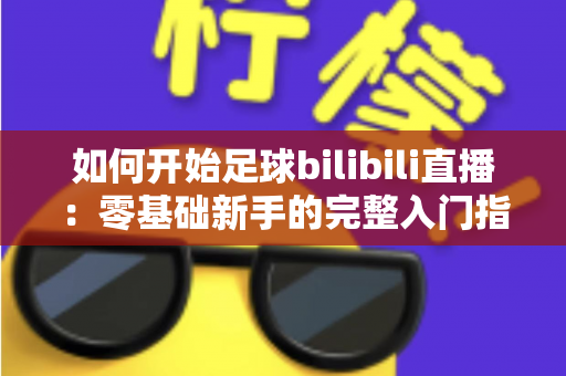 如何开始足球bilibili直播：零基础新手的完整入门指南与实战技巧