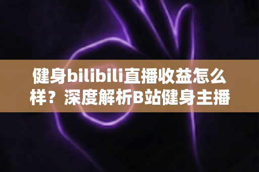 健身bilibili直播收益怎么样?深度解析B站健身主播的赚钱门道与真实收入水平 健身bilibili直播收益怎么样?深度解析B站健身主播的赚钱门道与真实收入水平
