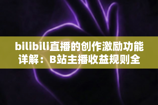 bilibili直播的创作激励功能详解:B站主播收益规则全面解析与变现指南 bilibili直播的创作激励功能详解:B站主播收益规则全面解析与变现指南