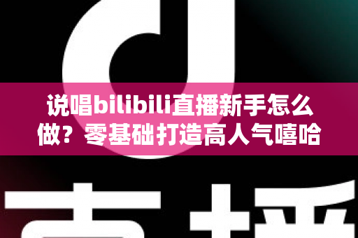 说唱bilibili直播新手怎么做？零基础打造高人气嘻哈直播间的完整指南