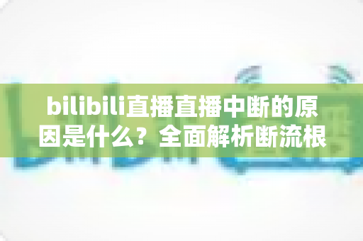 bilibili直播直播中断的原因是什么？全面解析断流根源与实用解决指南