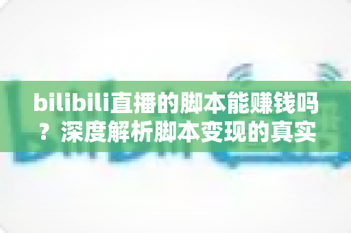 bilibili直播的脚本能赚钱吗?深度解析脚本变现的真实前景与潜在风险 bilibili直播的脚本能赚钱吗?深度解析脚本变现的真实前景与潜在风险