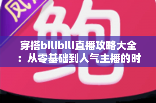 穿搭bilibili直播攻略大全:从零基础到人气主播的时尚直播实战指南 穿搭bilibili直播攻略大全:从零基础到人气主播的时尚直播实战指南