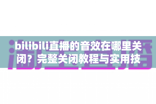 bilibili直播的音效在哪里关闭？完整关闭教程与实用技巧一网打尽