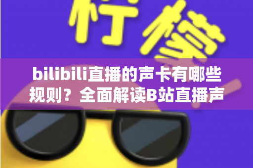 bilibili直播的声卡有哪些规则？全面解读B站直播声卡使用规范与合规指南
