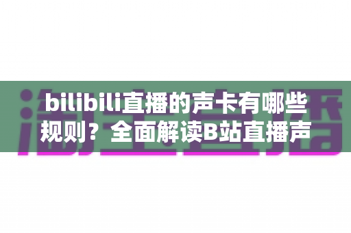 bilibili直播的声卡有哪些规则？全面解读B站直播声卡使用规范与合规指南