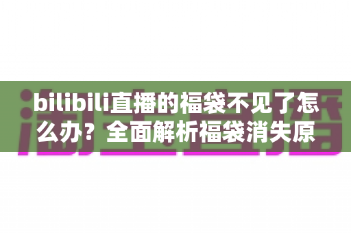 bilibili直播的福袋不见了怎么办？全面解析福袋消失原因与实用解决方案，教你快速找回福袋入口