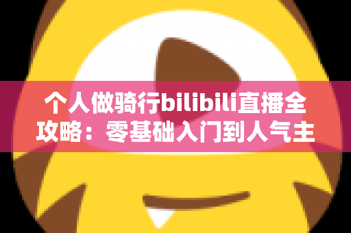个人做骑行bilibili直播全攻略：零基础入门到人气主播的实战指南
