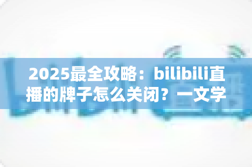 2025最全攻略：bilibili直播的牌子怎么关闭？一文学会隐藏粉丝勋章的全部方法