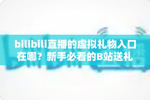 bilibili直播的虚拟礼物入口在哪？新手必看的B站送礼入口定位与完整操作指南