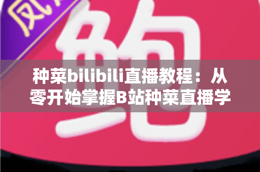种菜bilibili直播教程:从零开始掌握B站种菜直播学习的完整指南 种菜bilibili直播教程:从零开始掌握B站种菜直播学习的完整指南