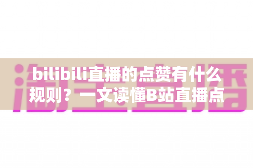 bilibili直播的点赞有什么规则?一文读懂B站直播点赞机制与互动技巧 bilibili直播的点赞有什么规则?一文读懂B站直播点赞机制与互动技巧