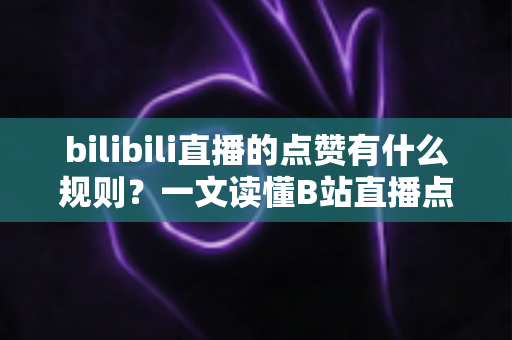 bilibili直播的点赞有什么规则？一文读懂B站直播点赞机制与互动技巧