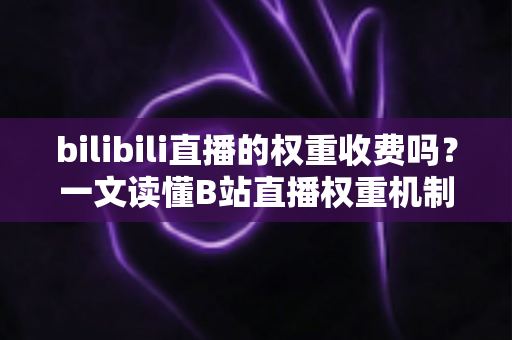 bilibili直播的权重收费吗？一文读懂B站直播权重机制与免费提升之道