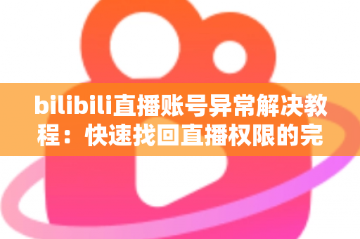 bilibili直播账号异常解决教程:快速找回直播权限的完整实操指南 bilibili直播账号异常解决教程:快速找回直播权限的完整实操指南