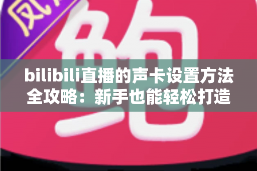 bilibili直播的声卡设置方法全攻略:新手也能轻松打造高清直播音质 bilibili直播的声卡设置方法全攻略:新手也能轻松打造高清直播音质