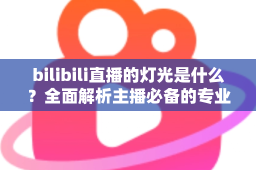 bilibili直播的灯光是什么?全面解析主播必备的专业布光方案与选购指南 bilibili直播的灯光是什么?全面解析主播必备的专业布光方案与选购指南