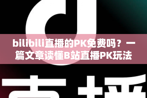 bilibili直播的PK免费吗？一篇文章读懂B站直播PK玩法与费用真相