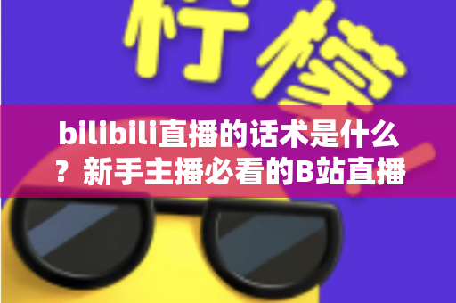 bilibili直播的话术是什么?新手主播必看的B站直播开口、留人与转化话术全攻略 bilibili直播的话术是什么?新手主播必看的B站直播开口、留人与转化话术全攻略
