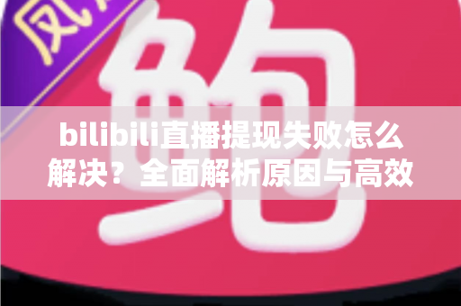 bilibili直播提现失败怎么解决？全面解析原因与高效解决方案指南