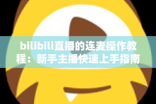 bilibili直播的连麦操作教程：新手主播快速上手指南，轻松实现高质量互动连麦，提升直播间人气与观众粘性