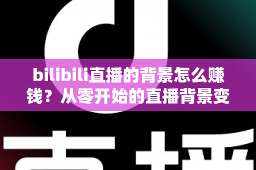 bilibili直播的背景怎么赚钱?从零开始的直播背景变现全攻略 bilibili直播的背景怎么赚钱?从零开始的直播背景变现全攻略