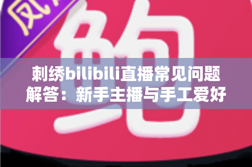 刺绣bilibili直播常见问题解答:新手主播与手工爱好者的必备通关指南 刺绣bilibili直播常见问题解答:新手主播与手工爱好者的必备通关指南