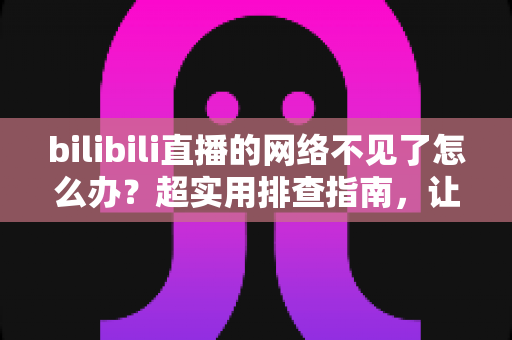 bilibili直播的网络不见了怎么办？超实用排查指南，让你秒速恢复追播与开播体验