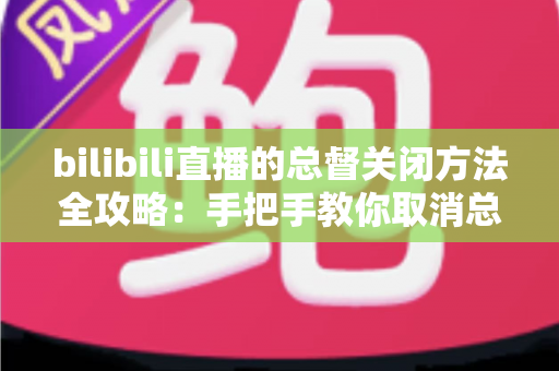 bilibili直播的总督关闭方法全攻略:手把手教你取消总督自动续费,轻松掌控直播消费 bilibili直播的总督关闭方法全攻略:手把手教你取消总督自动续费,轻松掌控直播消费