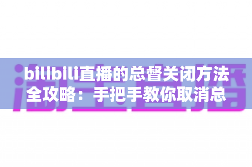 bilibili直播的总督关闭方法全攻略:手把手教你取消总督自动续费,轻松掌控直播消费 bilibili直播的总督关闭方法全攻略:手把手教你取消总督自动续费,轻松掌控直播消费