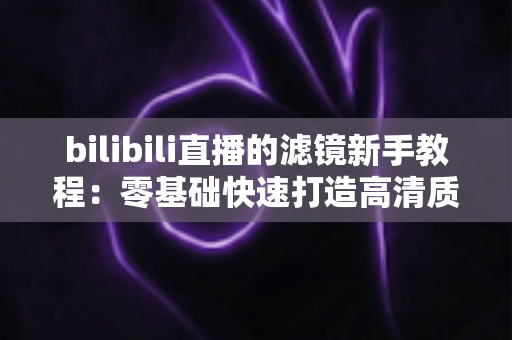 bilibili直播的滤镜新手教程：零基础快速打造高清质感直播间的实用指南